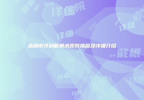赤峰市牙科截根术医院排名及详细介绍