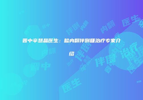 晋中辛慧晶医生：睑内翻伴倒睫治疗专家介绍