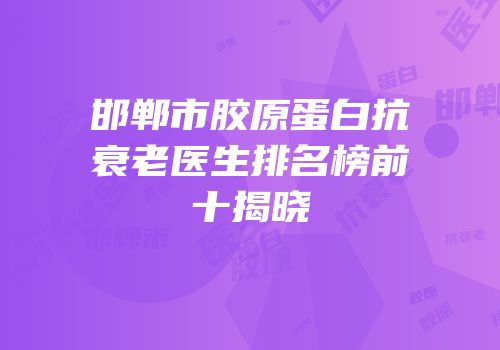 邯郸市胶原蛋白抗衰老医生排名榜前十揭晓