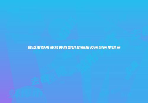 蚌埠市整形美容去痘贵价格解析及医院医生推荐