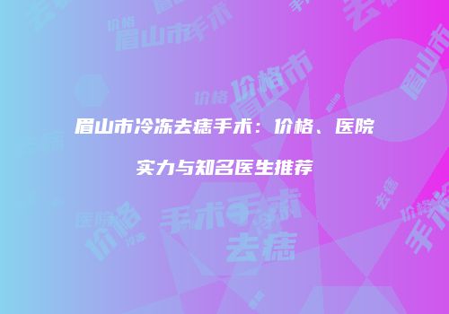 眉山市冷冻去痣手术：价格、医院实力与知名医生推荐