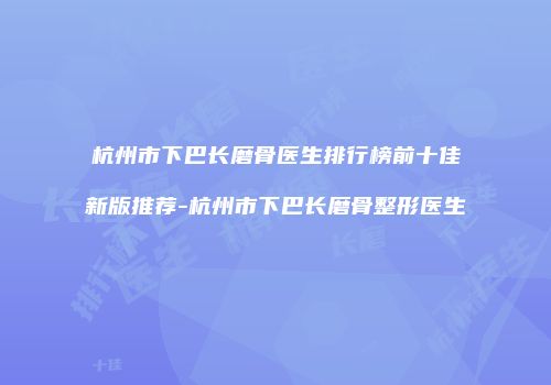 杭州市下巴长磨骨医生排行榜前十佳新版推荐-杭州市下巴长磨骨整形医生