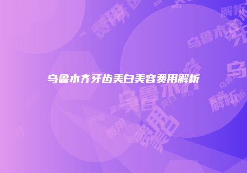 乌鲁木齐牙齿美白美容费用解析