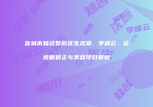 宣城市知名整形医生沈源、李峰云：近视眼矫正与美容项目解析