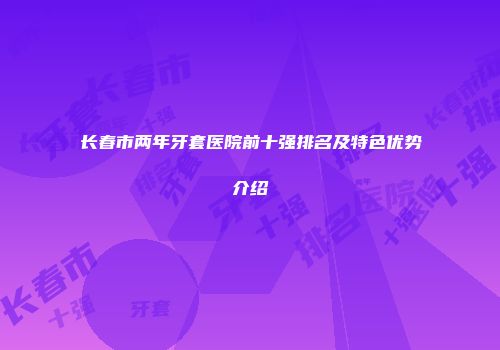 长春市两年牙套医院前十强排名及特色优势介绍