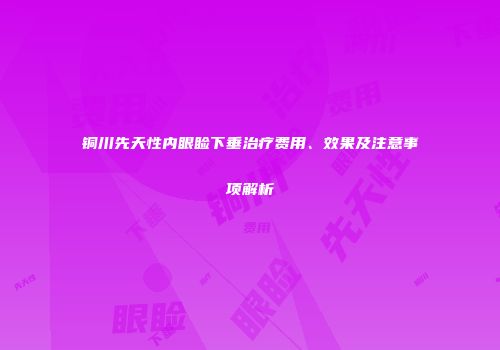 铜川先天性内眼睑下垂治疗费用、效果及注意事项解析