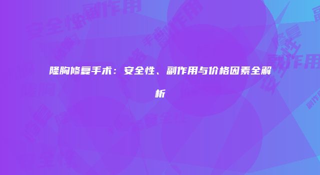 隆胸修复手术：安全性、副作用与价格因素全解析