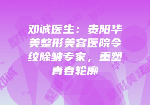 邓诚医生：贵阳华美整形美容医院令纹除皱专家，重塑青春轮廓