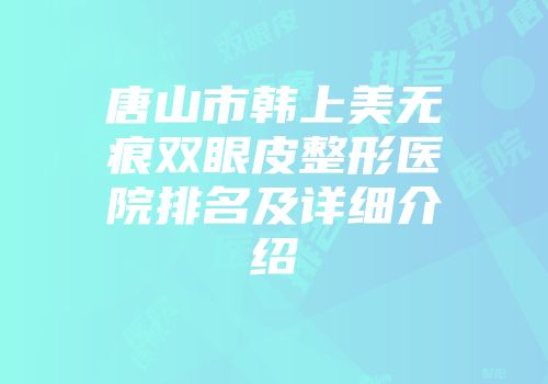 唐山市韩上美无痕双眼皮整形医院排名及详细介绍
