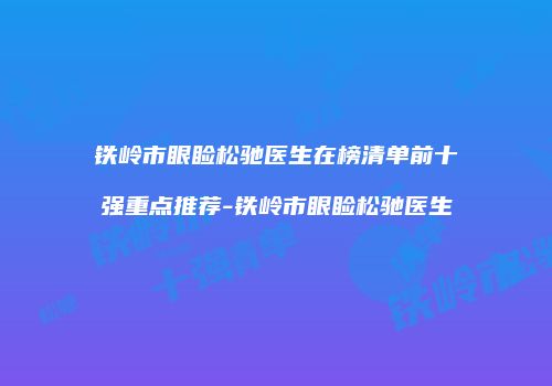 铁岭市眼睑松驰医生在榜清单前十强重点推荐-铁岭市眼睑松驰医生