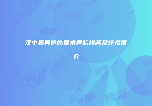 汉中鼻再造修复术医院排名及详情简介