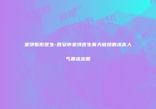 栾琪整形医生-西安市栾琪医生夏天做提眉术高人气票选出圈
