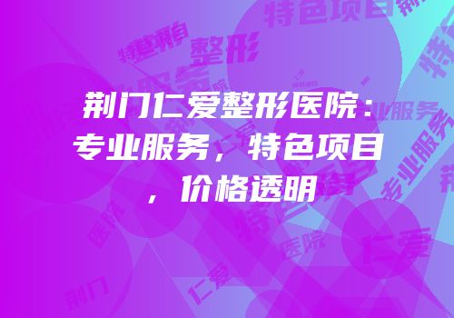 荆门仁爱整形医院：专业服务，特色项目，价格透明