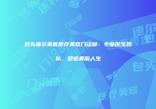 包头德尔美客医疗美容门诊部：专业医生团队，塑造美丽人生