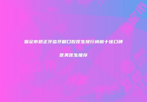 保定市矫正牙齿牙龈口腔医生排行榜前十佳口碑医美医生推荐