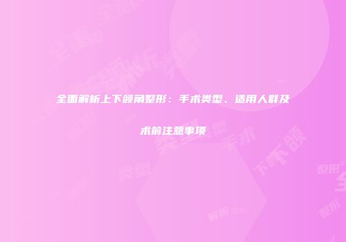 全面解析上下颌角整形：手术类型、适用人群及术前注意事项