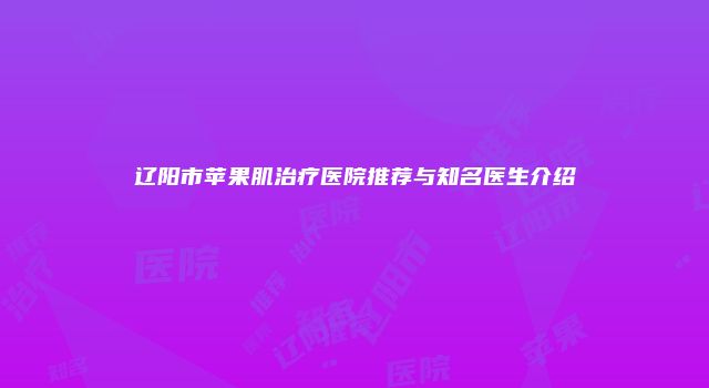 辽阳市苹果肌治疗医院推荐与知名医生介绍