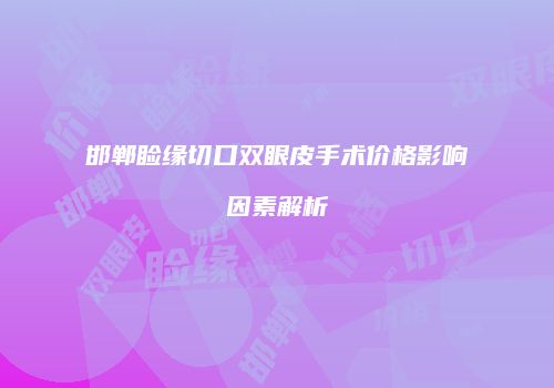 邯郸睑缘切口双眼皮手术价格影响因素解析