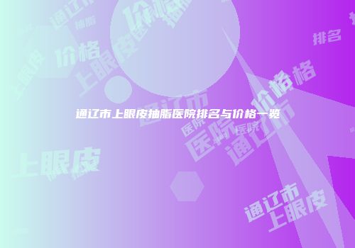 通辽市上眼皮抽脂医院排名与价格一览