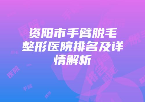 资阳市手臂脱毛整形医院排名及详情解析