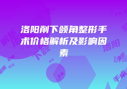 洛阳削下颌角整形手术价格解析及影响因素