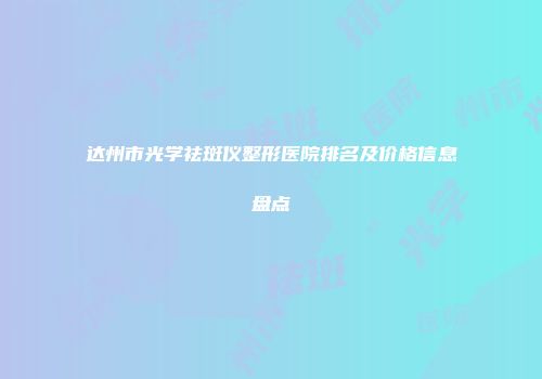 达州市光学祛斑仪整形医院排名及价格信息盘点