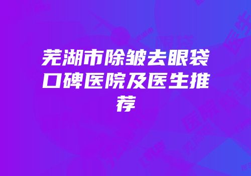 芜湖市除皱去眼袋口碑医院及医生推荐