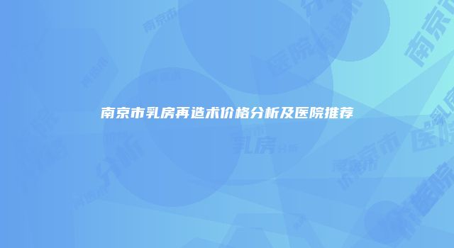 南京市乳房再造术价格分析及医院推荐