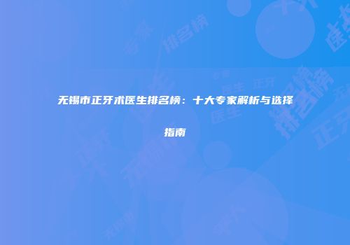 无锡市正牙术医生排名榜：十大专家解析与选择指南