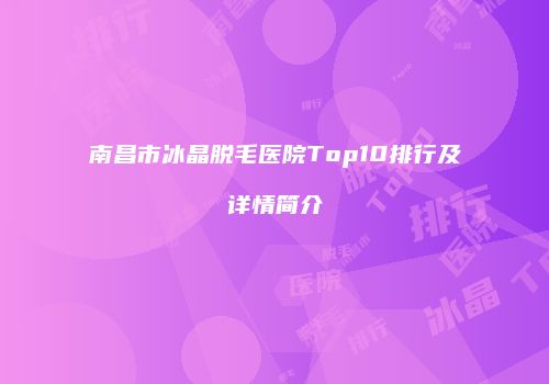南昌市冰晶脱毛医院Top10排行及详情简介