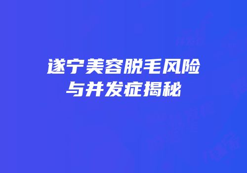 遂宁美容脱毛风险与并发症揭秘