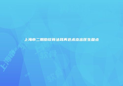 上海市二期肋软骨法耳再造术杰出医生盘点