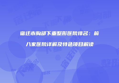 宿迁市胸部下垂整形医院排名：前八家医院详解及特色项目解读