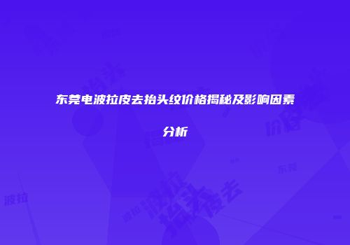 东莞电波拉皮去抬头纹价格揭秘及影响因素分析
