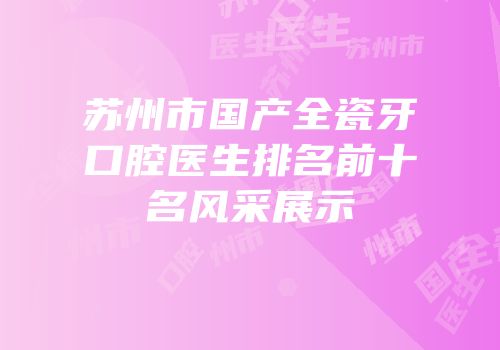 苏州市国产全瓷牙口腔医生排名前十名风采展示