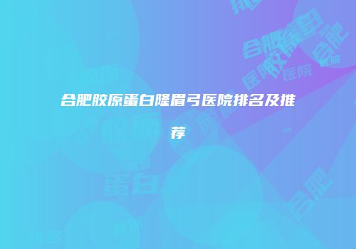 合肥胶原蛋白隆眉弓医院排名及推荐