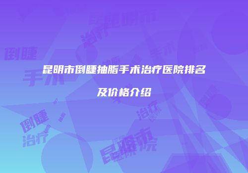 昆明市倒睫抽脂手术治疗医院排名及价格介绍