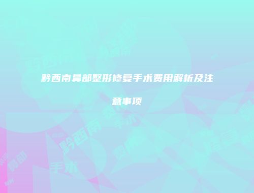 黔西南鼻部整形修复手术费用解析及注意事项