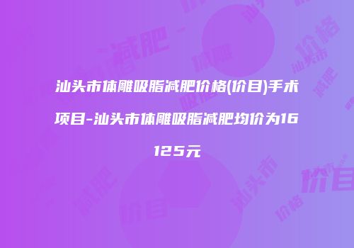 汕头市体雕吸脂减肥价格(价目)手术项目-汕头市体雕吸脂减肥均价为16125元