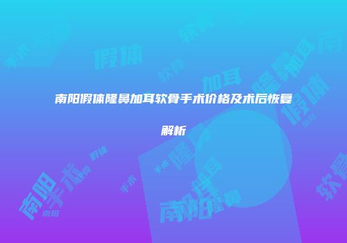 南阳假体隆鼻加耳软骨手术价格及术后恢复解析