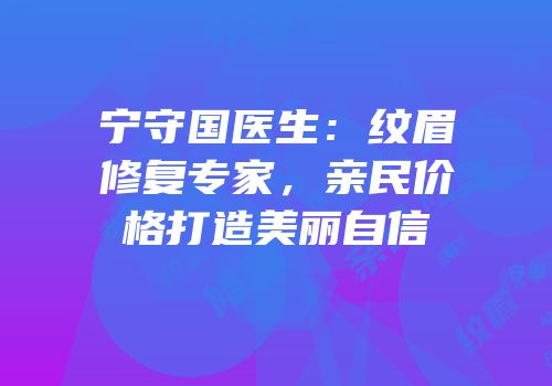 宁守国医生：纹眉修复专家，亲民价格打造美丽自信