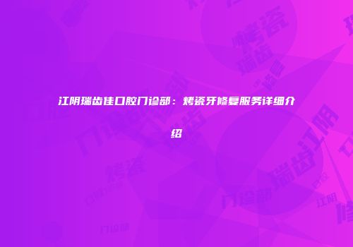 江阴瑞齿佳口腔门诊部：烤瓷牙修复服务详细介绍
