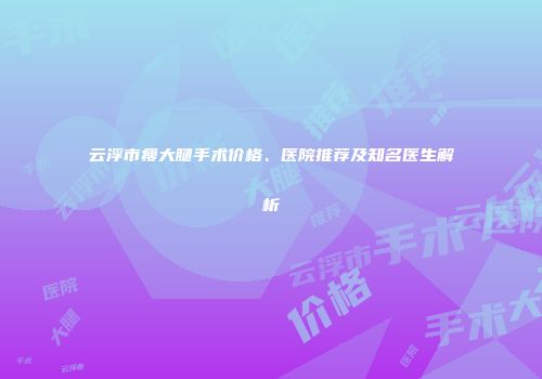 云浮市瘦大腿手术价格、医院推荐及知名医生解析