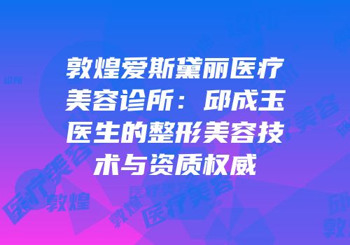 敦煌爱斯黛丽医疗美容诊所：邱成玉医生的整形美容技术与资质权威