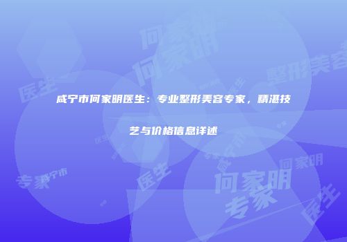 咸宁市何家明医生：专业整形美容专家，精湛技艺与价格信息详述