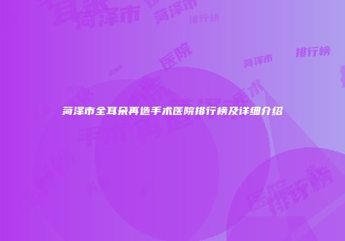 菏泽市全耳朵再造手术医院排行榜及详细介绍