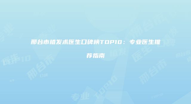 邢台市植发术医生口碑榜TOP10：专业医生推荐指南