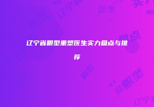 辽宁省眼型重塑医生实力盘点与推荐