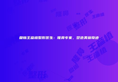 盘锦王彦植整形医生：隆鼻专家，塑造美丽奇迹