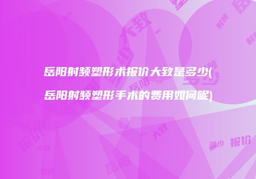 岳阳射频塑形术报价大致是多少(岳阳射频塑形手术的费用如何呢)